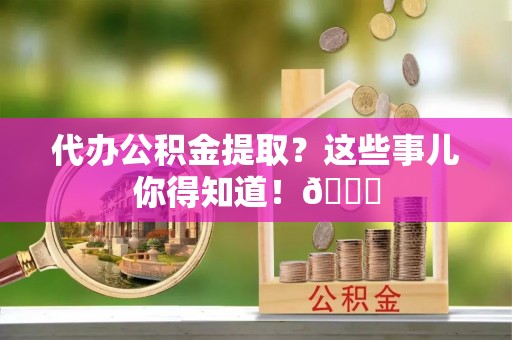 斗南代办公积金提取？这些事儿你得知道！😎