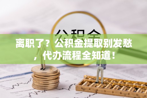 斗南离职了？公积金提取别发愁，代办流程全知道！