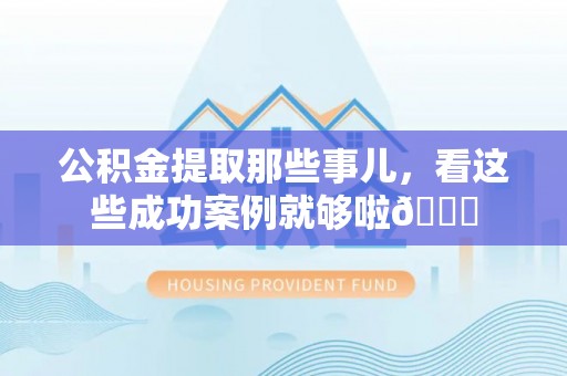 斗南公积金提取那些事儿，看这些成功案例就够啦😎