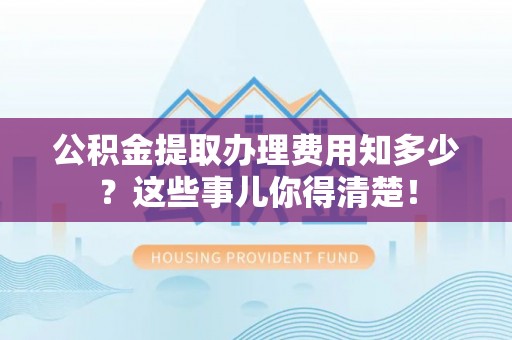 斗南公积金提取办理费用知多少？这些事儿你得清楚！