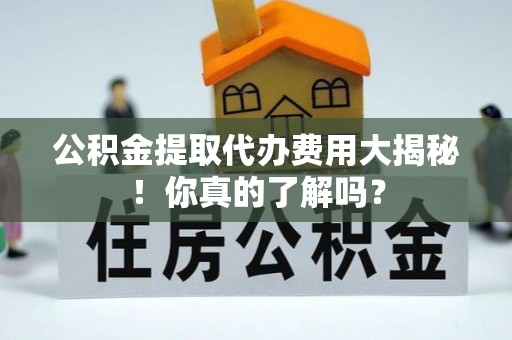 斗南公积金提取代办费用大揭秘！你真的了解吗？
