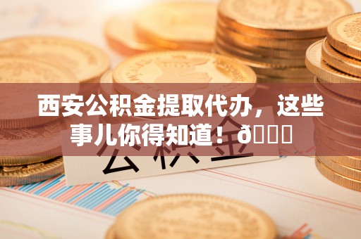 斗南西安公积金提取代办，这些事儿你得知道！😎