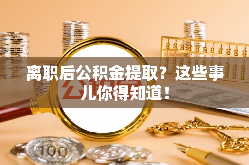 斗南离职后公积金提取？这些事儿你得知道！