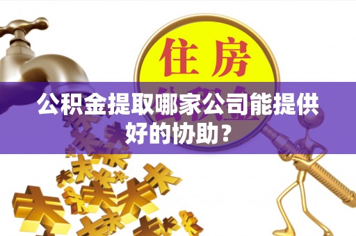斗南公积金提取哪家公司能提供好的协助？