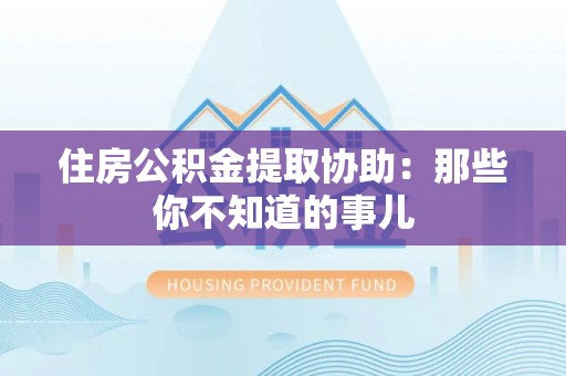 斗南住房公积金提取协助：那些你不知道的事儿