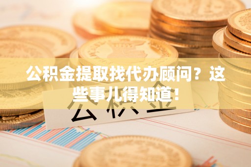 斗南公积金提取找代办顾问？这些事儿得知道！