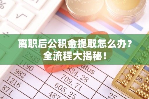 斗南离职后公积金提取怎么办？全流程大揭秘！
