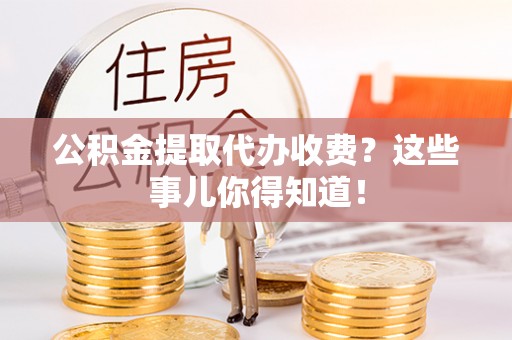 斗南公积金提取代办收费？这些事儿你得知道！
