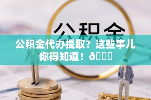 斗南公积金代办提取？这些事儿你得知道！😎