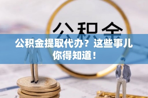 斗南公积金提取代办？这些事儿你得知道！