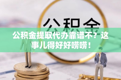 斗南公积金提取代办靠谱不？这事儿得好好唠唠！