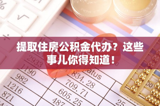 斗南提取住房公积金代办？这些事儿你得知道！