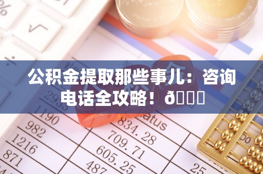 斗南公积金提取那些事儿：咨询电话全攻略！😎
