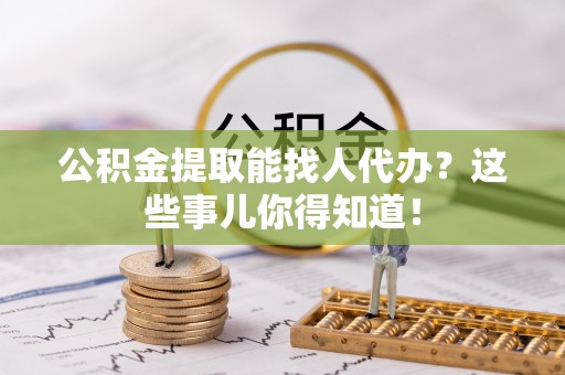 斗南公积金提取能找人代办？这些事儿你得知道！