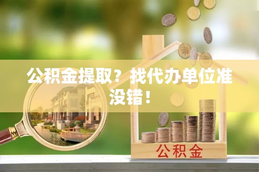 斗南公积金提取？找代办单位准没错！