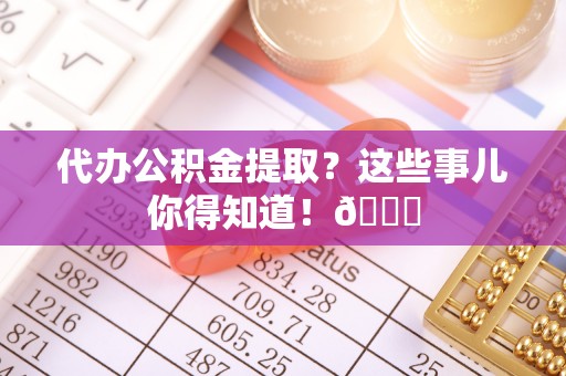 斗南代办公积金提取？这些事儿你得知道！😎