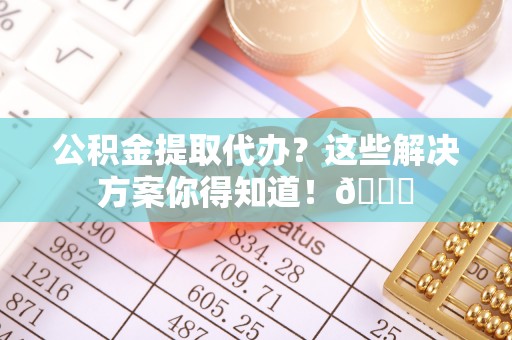 斗南公积金提取代办？这些解决方案你得知道！😎