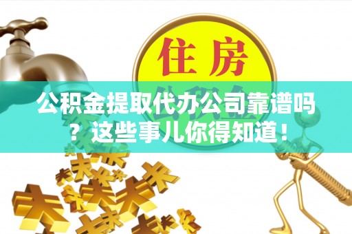 斗南公积金提取代办公司靠谱吗？这些事儿你得知道！