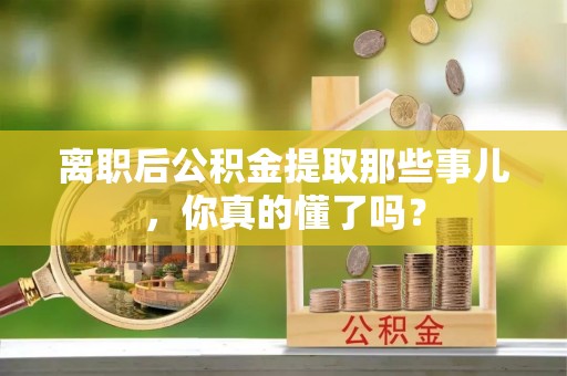 斗南离职后公积金提取那些事儿，你真的懂了吗？