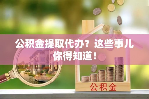 斗南公积金提取代办？这些事儿你得知道！