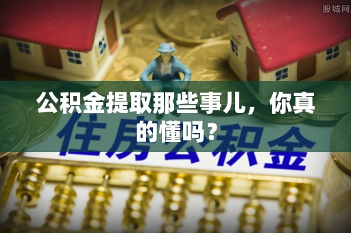斗南公积金提取那些事儿，你真的懂吗？