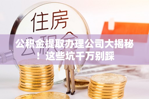 斗南公积金提取办理公司大揭秘！这些坑千万别踩