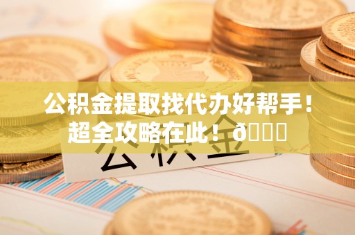 斗南公积金提取找代办好帮手！超全攻略在此！😎