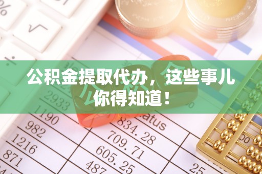 斗南公积金提取代办，这些事儿你得知道！