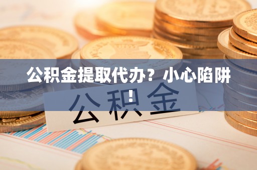 斗南公积金提取代办？小心陷阱！