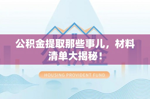 斗南公积金提取那些事儿，材料清单大揭秘！