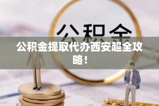 斗南公积金提取代办西安超全攻略！