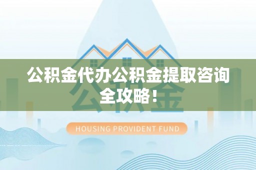 斗南公积金代办公积金提取咨询全攻略！