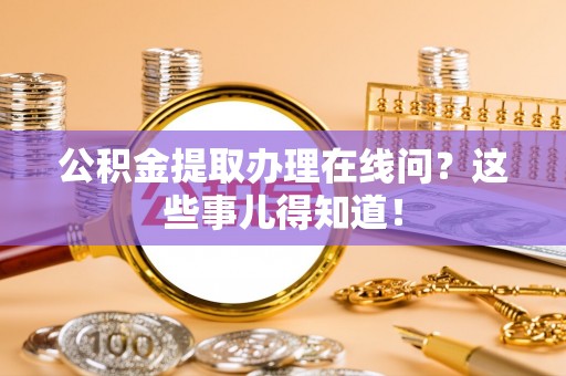 斗南公积金提取办理在线问？这些事儿得知道！
