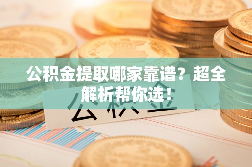 斗南公积金提取哪家靠谱？超全解析帮你选！