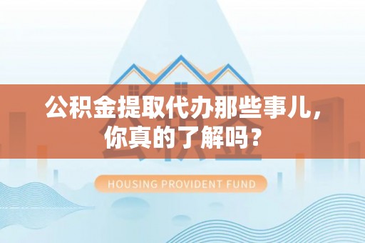斗南公积金提取代办那些事儿，你真的了解吗？