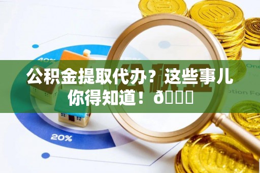 斗南公积金提取代办？这些事儿你得知道！😎