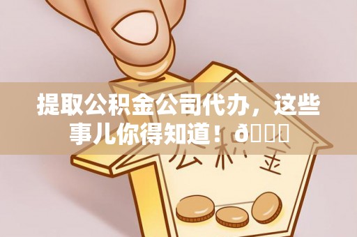 斗南提取公积金公司代办，这些事儿你得知道！😎