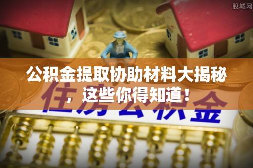斗南公积金提取协助材料大揭秘，这些你得知道！