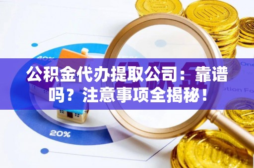 斗南公积金代办提取公司：靠谱吗？注意事项全揭秘！