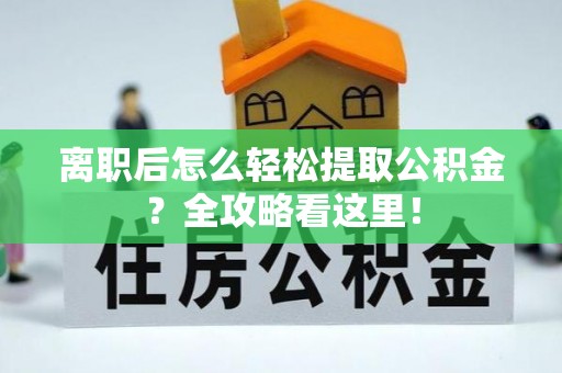 斗南离职后怎么轻松提取公积金？全攻略看这里！