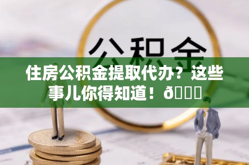 斗南住房公积金提取代办？这些事儿你得知道！😎