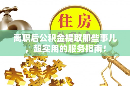 斗南离职后公积金提取那些事儿，超实用的服务指南！