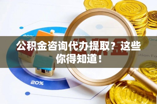 斗南公积金咨询代办提取？这些你得知道！
