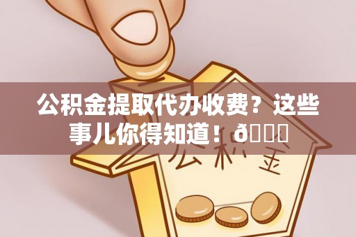 斗南公积金提取代办收费？这些事儿你得知道！😎