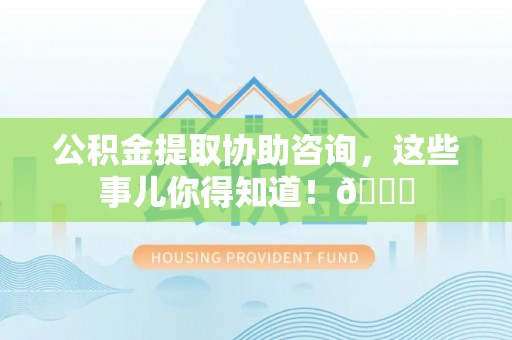 斗南公积金提取协助咨询，这些事儿你得知道！😎