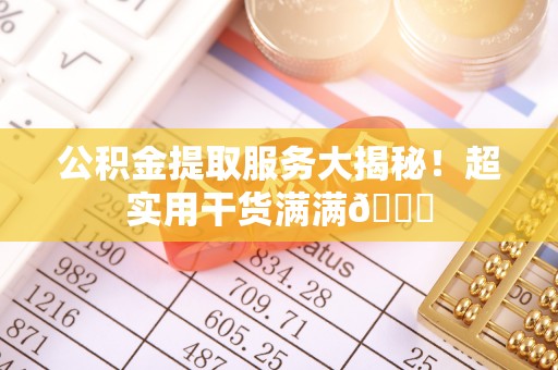 斗南公积金提取服务大揭秘！超实用干货满满😎