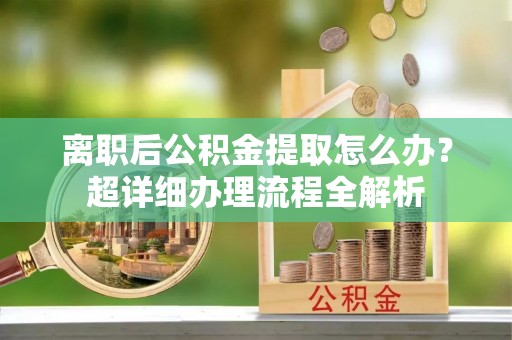 斗南离职后公积金提取怎么办？超详细办理流程全解析