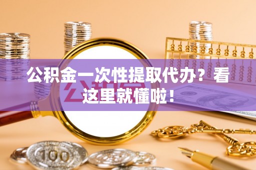 斗南公积金一次性提取代办？看这里就懂啦！