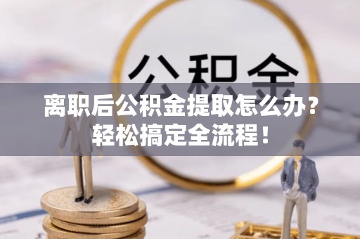 斗南离职后公积金提取怎么办？轻松搞定全流程！