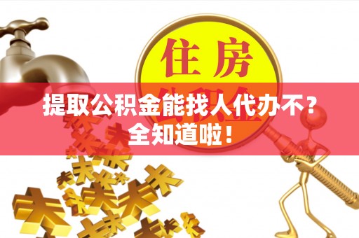 斗南提取公积金能找人代办不？全知道啦！